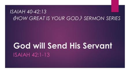 God will Send His Servant ISAIAH 42:1-13 ISAIAH 40-42:13 《 HOW GREAT IS YOUR GOD 》 SERMON SERIES.