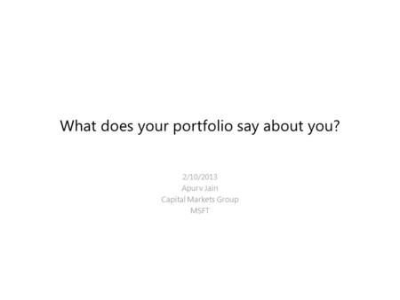 What does your portfolio say about you? 2/10/2013 Apurv Jain Capital Markets Group MSFT.