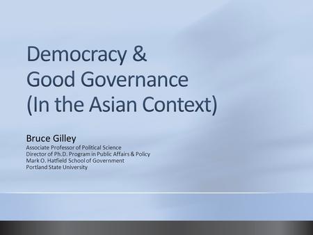 Bruce Gilley Associate Professor of Political Science Director of Ph.D. Program in Public Affairs & Policy Mark O. Hatfield School of Government Portland.