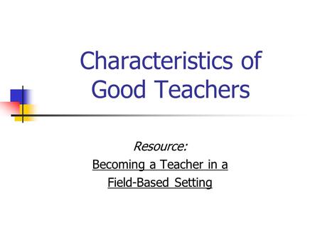 Characteristics of Good Teachers Resource: Becoming a Teacher in a Field-Based Setting.