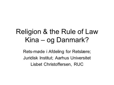 Religion & the Rule of Law Kina – og Danmark? Rets-møde i Afdeling for Retslære; Juridisk Institut; Aarhus Universitet Lisbet Christoffersen, RUC.