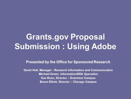 Grants.gov Proposal Submission : Using Adobe Presented by the Office for Sponsored Research David Hull, Manager - Research Information and Communication.