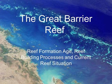 The Great Barrier Reef Reef Formation Age, Reef Building Processes and Current Reef Situation.