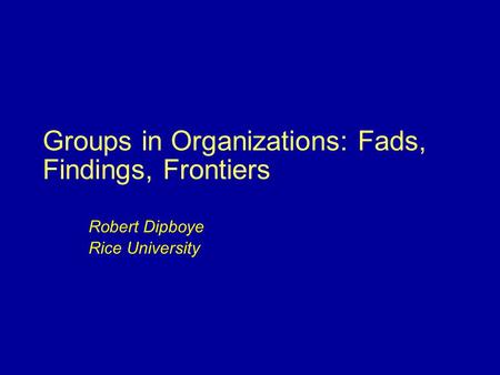 Groups in Organizations: Fads, Findings, Frontiers Robert Dipboye Rice University.