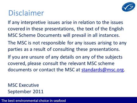 The best environmental choice in seafood Disclaimer If any interpretive issues arise in relation to the issues covered in these presentations, the text.