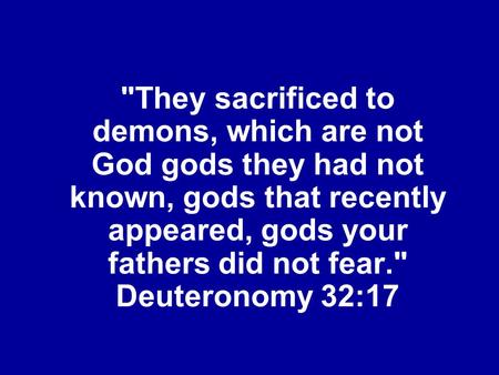 They sacrificed to demons, which are not God gods they had not known, gods that recently appeared, gods your fathers did not fear. Deuteronomy 32:17.