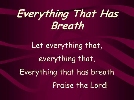 Everything That Has Breath Let everything that, everything that, Everything that has breath Praise the Lord!