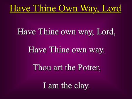 Have Thine Own Way, Lord Have Thine own way, Lord, Have Thine own way.