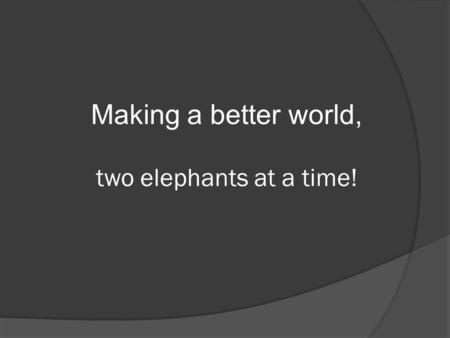 Making a better world, two elephants at a time!. Elephants World - A Sanctuary  Elephants World is a sanctuary for rescued, old, abused and handicapped.