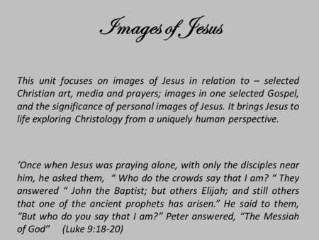 This unit focuses on images of Jesus in relation to – selected Christian art, media and prayers; images in one selected Gospel, and the significance of.