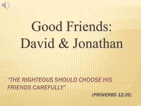 Good Friends: David & Jonathan “THE RIGHTEOUS SHOULD CHOOSE HIS FRIENDS CAREFULLY” (PROVERBS 12:26)