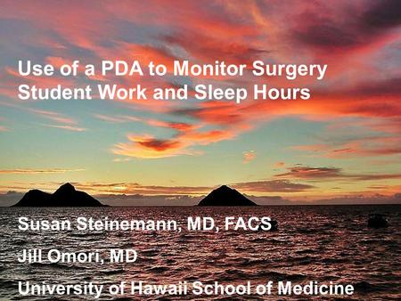 Use of a PDA to Monitor Surgery Student Work and Sleep Hours Susan Steinemann, MD, FACS Jill Omori, MD University of Hawaii School of Medicine.