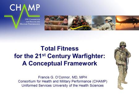 Total Fitness for the 21 st Century Warfighter: A Conceptual Framework Francis G. O’Connor, MD, MPH Consortium for Health and Military Performance (CHAMP)