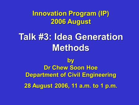 Innovation Program (IP) 2006 August Talk #3: Idea Generation Methods by Dr Chew Soon Hoe Department of Civil Engineering 28 August 2006, 11 a.m. to 1 p.m.