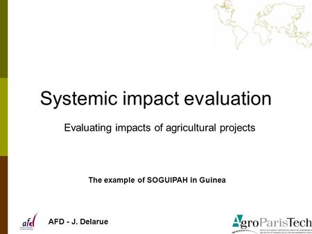 Systemic impact evaluation Evaluating impacts of agricultural projects The example of SOGUIPAH in Guinea AFD - J. Delarue.