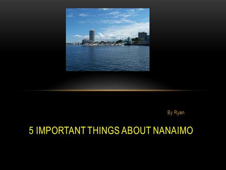 By Ryan 5 IMPORTANT THINGS ABOUT NANAIMO Everyone should visit the Bastion when they come to Nanaimo. It was built by the Hudson’s Bay Company to protect.