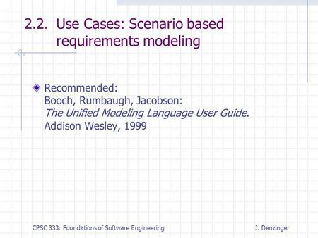 CPSC 333: Foundations of Software EngineeringJ. Denzinger 2.2. Use Cases: Scenario based requirements modeling Recommended: Booch, Rumbaugh, Jacobson: