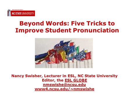 Beyond Words: Five Tricks to Improve Student Pronunciation Nancy Swisher, Lecturer in ESL, NC State University Editor, the ESL GLOBE