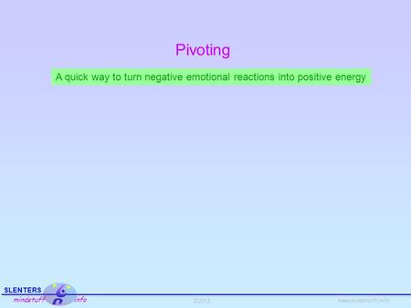 ©2013 SLENTERS mindstuff info www.mindstuff.info Pivoting A quick way to turn negative emotional reactions into positive energy.