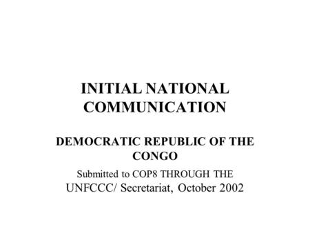 INITIAL NATIONAL COMMUNICATION DEMOCRATIC REPUBLIC OF THE CONGO Submitted to COP8 THROUGH THE UNFCCC/ Secretariat, October 2002.