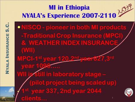 N YALA I NSURANCE S.C. MI in Ethiopia NYALA’s Experience 2007-2110 NISCO - pioneer in both MI products -Traditional Crop Insurance (MPCI) & WEATHER INDEX.