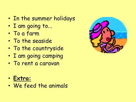 In the summer holidays I am going to... To a farm To the seaside To the countryside I am going camping To rent a caravan Extra: We feed the animals.