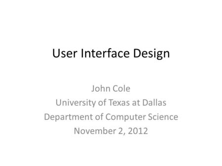 User Interface Design John Cole University of Texas at Dallas Department of Computer Science November 2, 2012.