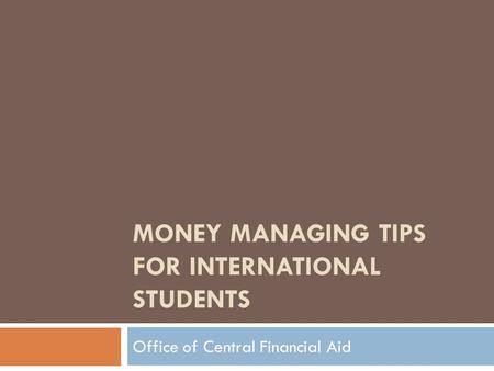 MONEY MANAGING TIPS FOR INTERNATIONAL STUDENTS Office of Central Financial Aid.