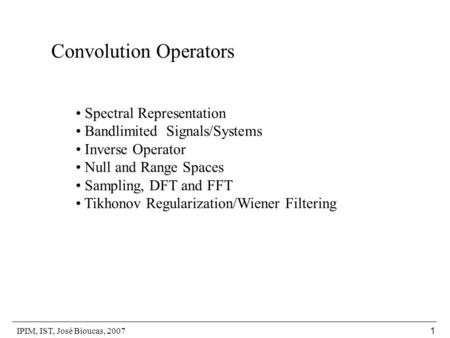 IPIM, IST, José Bioucas, 2007 1 Convolution Operators Spectral Representation Bandlimited Signals/Systems Inverse Operator Null and Range Spaces Sampling,