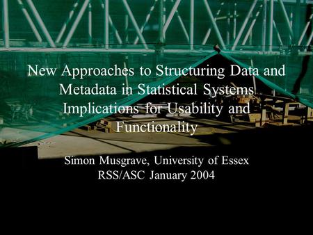 January 2004Simon Musgrave RSS/ASC New Approaches to Structuring Data and Metadata in Statistical Systems Implications for Usability and Functionality.