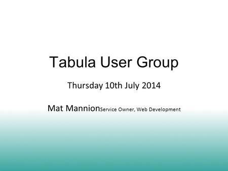 Tabula User Group Thursday 10th July 2014 Mat Mannion Service Owner, Web Development.