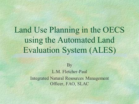 Land Use Planning in the OECS using the Automated Land Evaluation System (ALES) By L.M. Fletcher-Paul Integrated Natural Resources Management Officer,