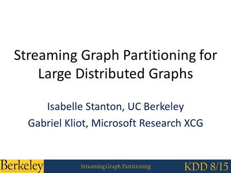 Streaming Graph Partitioning KDD 8/15 Streaming Graph Partitioning for Large Distributed Graphs Isabelle Stanton, UC Berkeley Gabriel Kliot, Microsoft.