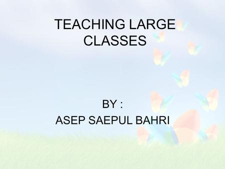 TEACHING LARGE CLASSES BY : ASEP SAEPUL BAHRI INTRODUCTION Large classes are a reality in many countries and they pose particular challenge.