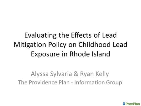 Evaluating the Effects of Lead Mitigation Policy on Childhood Lead Exposure in Rhode Island Alyssa Sylvaria & Ryan Kelly The Providence Plan - Information.