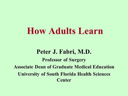 How Adults Learn Peter J. Fabri, M.D. Professor of Surgery Associate Dean of Graduate Medical Education University of South Florida Health Sciences Center.