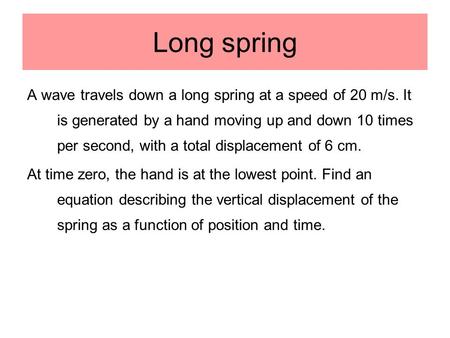 Long spring A wave travels down a long spring at a speed of 20 m/s. It is generated by a hand moving up and down 10 times per second, with a total displacement.