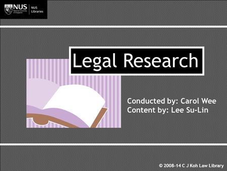 Conducted by: Carol Wee Content by: Lee Su-Lin Legal Research © 2008-14 C J Koh Law Library.