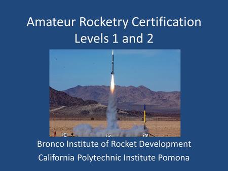 Amateur Rocketry Certification Levels 1 and 2 Bronco Institute of Rocket Development California Polytechnic Institute Pomona.