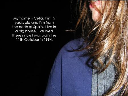 My name is Celia. I’m 15 years old and I’m from the north of Spain. I live in a big house. I’ve lived there since I was born the 11th October in 1994.