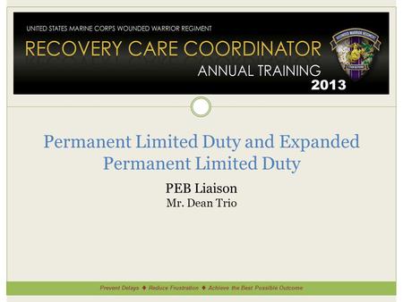 Prevent Delays ♦ Reduce Frustration ♦ Achieve the Best Possible Outcome 2013 Permanent Limited Duty and Expanded Permanent Limited Duty PEB Liaison Mr.