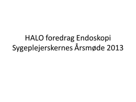 HALO foredrag Endoskopi Sygeplejerskernes Årsmøde 2013.