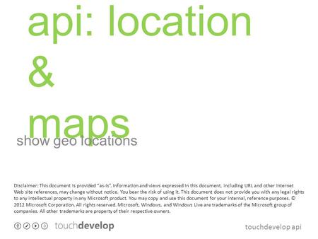 Touchdevelop api api: location & maps show geo locations Disclaimer: This document is provided “as-is”. Information and views expressed in this document,