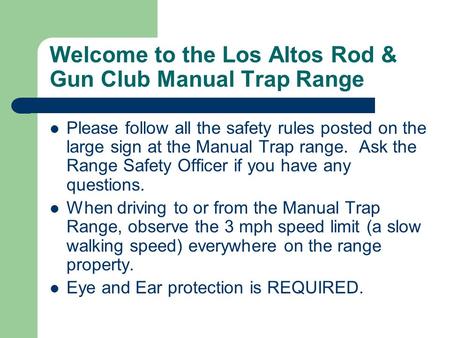 Welcome to the Los Altos Rod & Gun Club Manual Trap Range Please follow all the safety rules posted on the large sign at the Manual Trap range. Ask the.