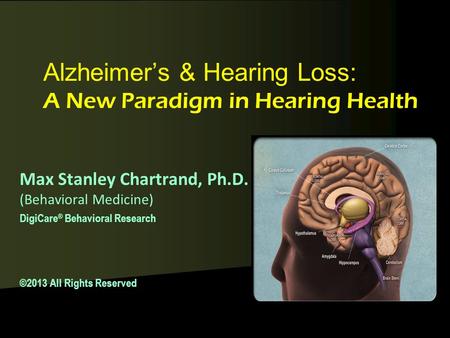 Alzheimer’s & Hearing Loss: A New Paradigm in Hearing Health Max Stanley Chartrand, Ph.D. (Behavioral Medicine) DigiCare ® Behavioral Research ©2013 All.