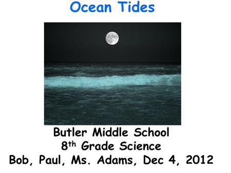 Butler Middle School 8 th Grade Science Bob, Paul, Ms. Adams, Dec 4, 2012 Ocean Tides.