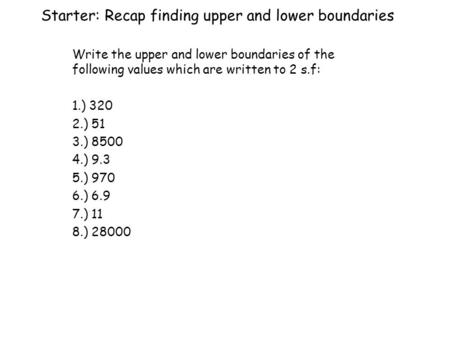 Starter: Recap finding upper and lower boundaries Write the upper and lower boundaries of the following values which are written to 2 s.f: 1.) 320 2.)