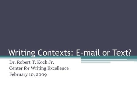 Writing Contexts: E-mail or Text? Dr. Robert T. Koch Jr. Center for Writing Excellence February 10, 2009.