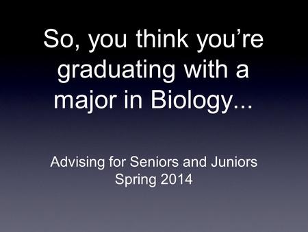 So, you think you’re graduating with a major in Biology... Advising for Seniors and Juniors Spring 2014.