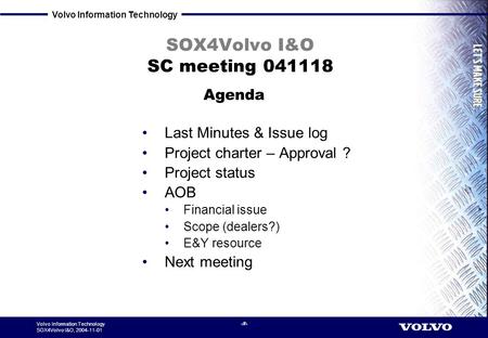 Volvo Information Technology SOX4Volvo I&O, 2004-11-01 1 SOX4Volvo I&O SC meeting 041118 Last Minutes & Issue log Project charter – Approval ? Project.